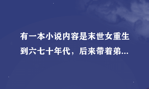 有一本小说内容是末世女重生到六七十年代，后来带着弟弟去当知青，好像保留精神系技能，是什么小说？谢谢