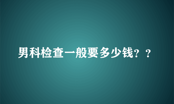 男科检查一般要多少钱？？