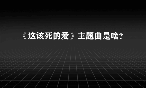 《这该死的爱》主题曲是啥？