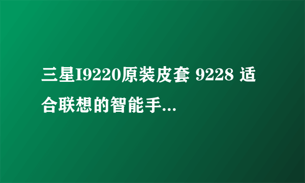 三星I9220原装皮套 9228 适合联想的智能手机吗,大概报价多少