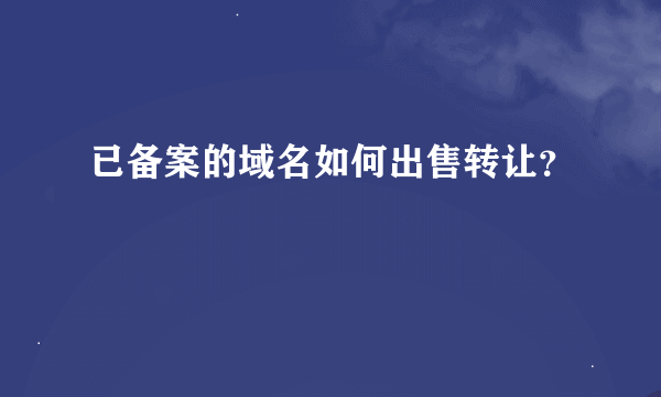 已备案的域名如何出售转让？