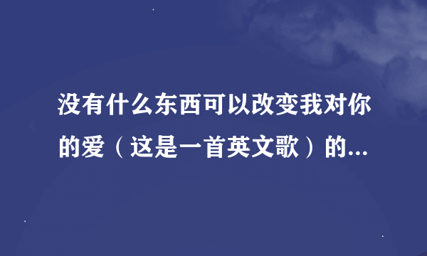 没有什么东西可以改变我对你的爱（这是一首英文歌）的中文歌词