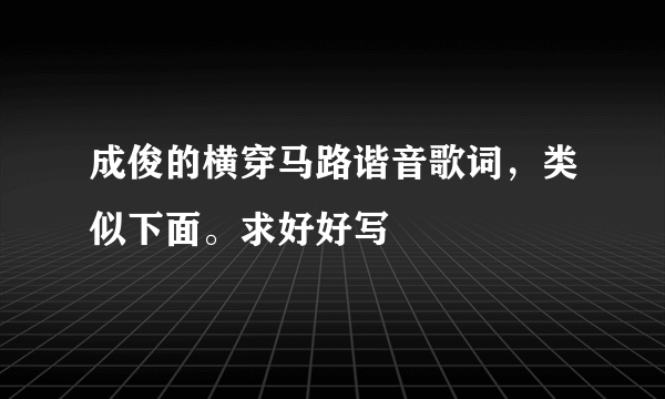 成俊的横穿马路谐音歌词，类似下面。求好好写