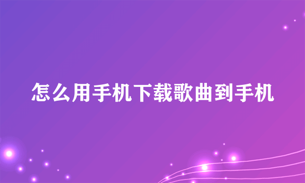 怎么用手机下载歌曲到手机