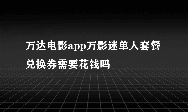 万达电影app万影迷单人套餐兑换券需要花钱吗