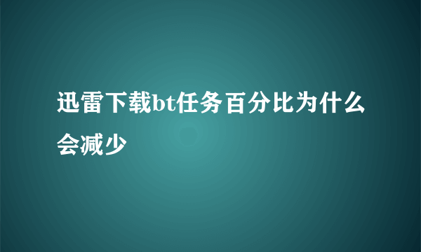 迅雷下载bt任务百分比为什么会减少