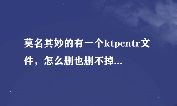 莫名其妙的有一个ktpcntr文件，怎么删也删不掉，请问怎样才能删除掉啊？