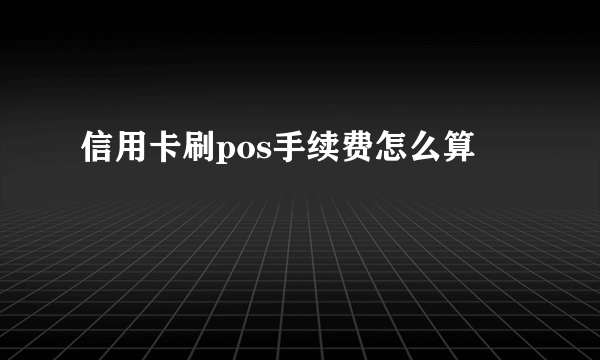 信用卡刷pos手续费怎么算