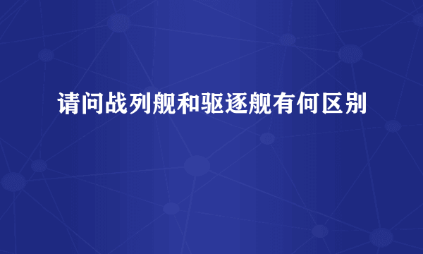 请问战列舰和驱逐舰有何区别