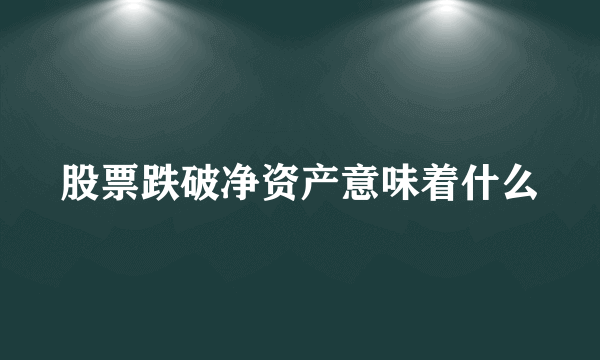 股票跌破净资产意味着什么