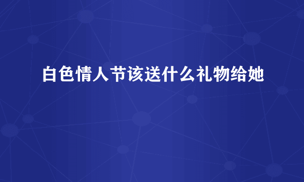 白色情人节该送什么礼物给她