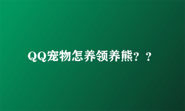 QQ宠物怎养领养熊？？