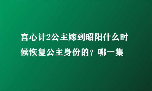 宫心计2公主嫁到昭阳什么时候恢复公主身份的？哪一集