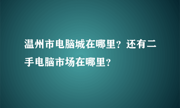 温州市电脑城在哪里？还有二手电脑市场在哪里？