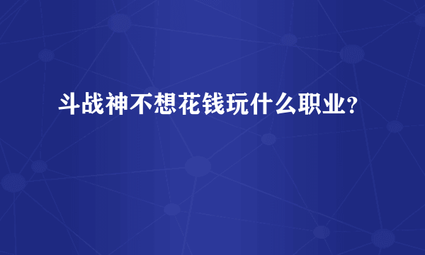 斗战神不想花钱玩什么职业？