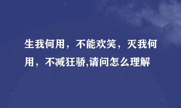 生我何用，不能欢笑，灭我何用，不减狂骄,请问怎么理解