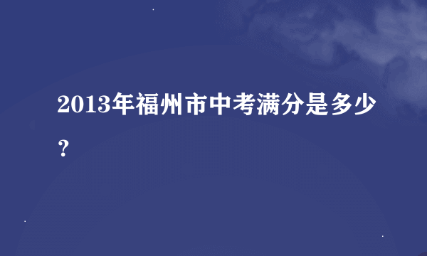 2013年福州市中考满分是多少？