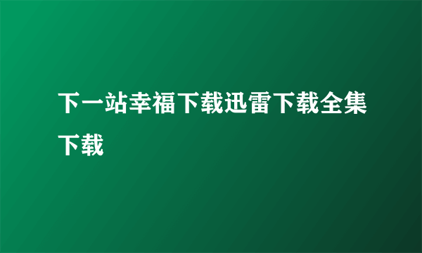 下一站幸福下载迅雷下载全集下载