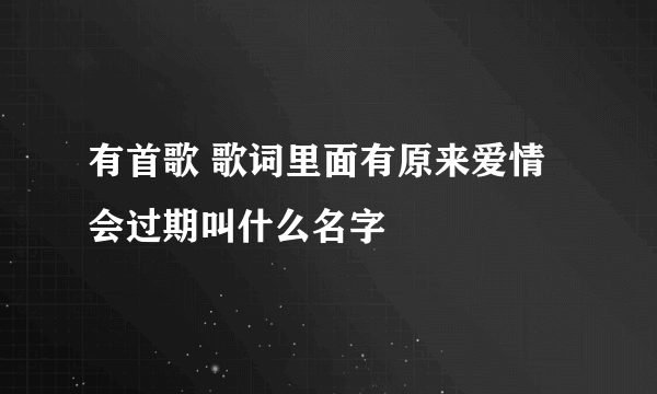 有首歌 歌词里面有原来爱情会过期叫什么名字