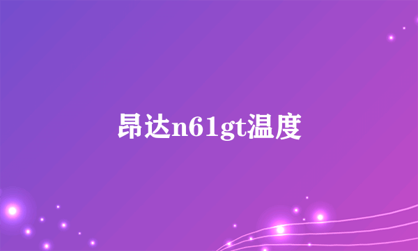 昂达n61gt温度