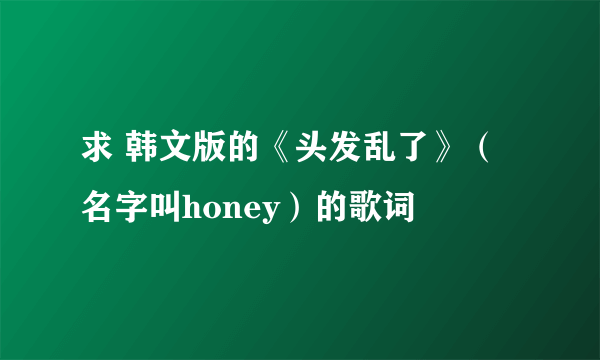 求 韩文版的《头发乱了》（名字叫honey）的歌词