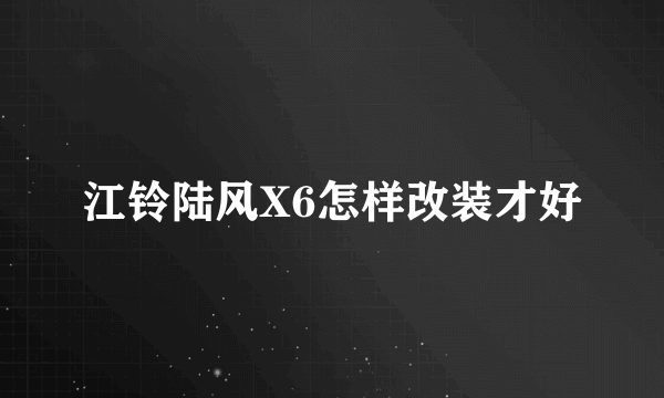 江铃陆风X6怎样改装才好