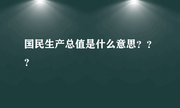 国民生产总值是什么意思？？？