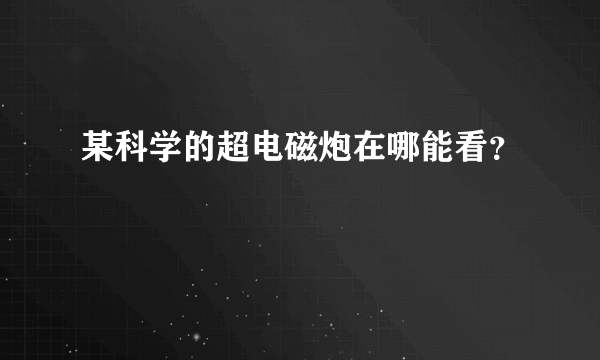 某科学的超电磁炮在哪能看？