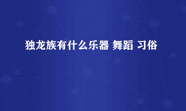 独龙族有什么乐器 舞蹈 习俗