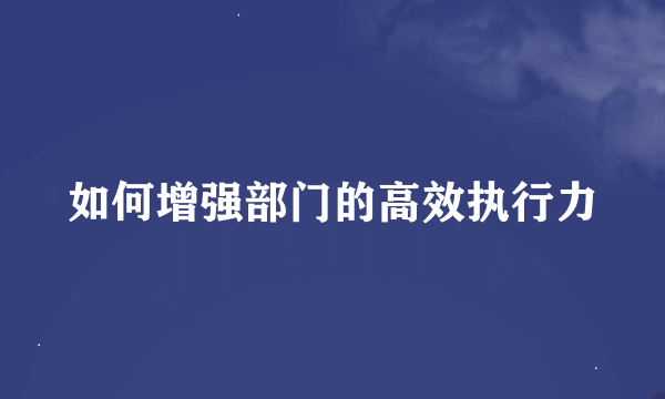 如何增强部门的高效执行力