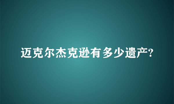 迈克尔杰克逊有多少遗产?