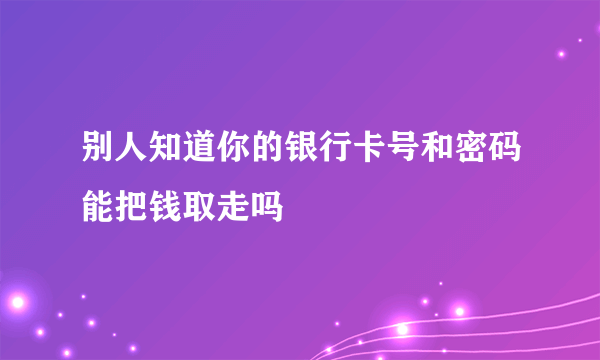 别人知道你的银行卡号和密码能把钱取走吗