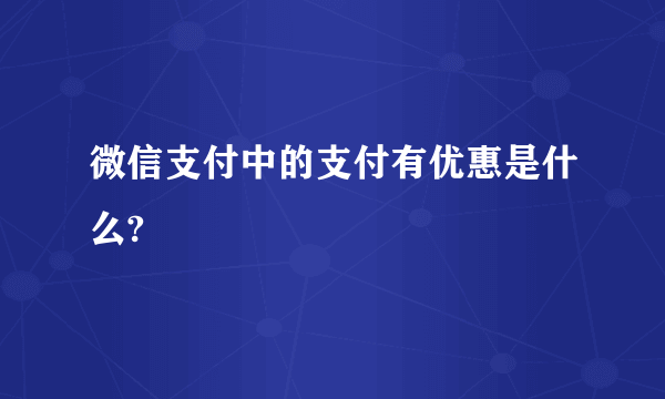 微信支付中的支付有优惠是什么?