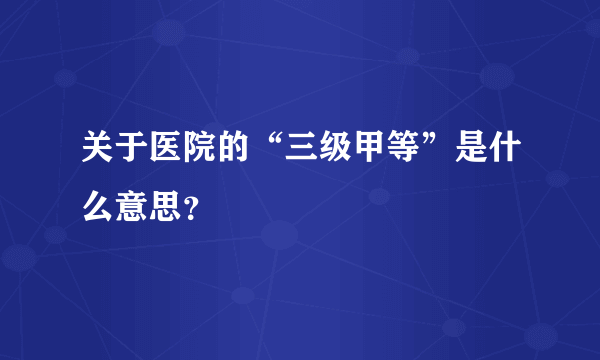 关于医院的“三级甲等”是什么意思？