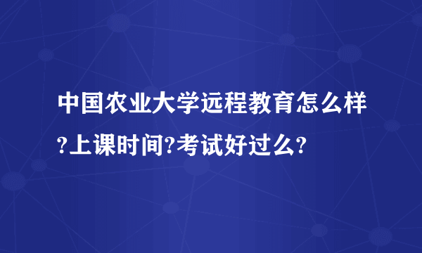 中国农业大学远程教育怎么样?上课时间?考试好过么?