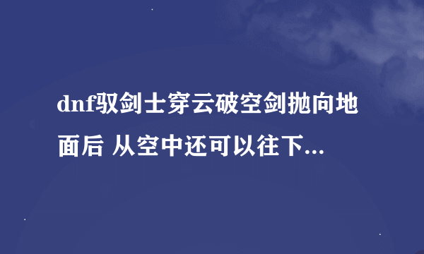 dnf驭剑士穿云破空剑抛向地面后 从空中还可以往下拍一下怎么用啊 我看视频里面都可以 我不知道怎么按出来