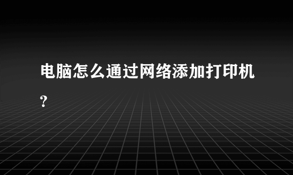 电脑怎么通过网络添加打印机？