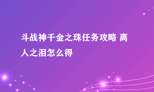 斗战神千金之珠任务攻略 离人之泪怎么得