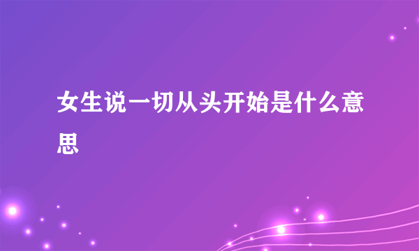 女生说一切从头开始是什么意思