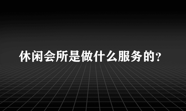 休闲会所是做什么服务的？