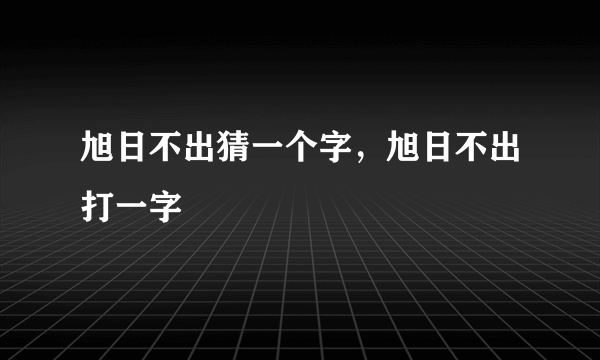 旭日不出猜一个字，旭日不出打一字