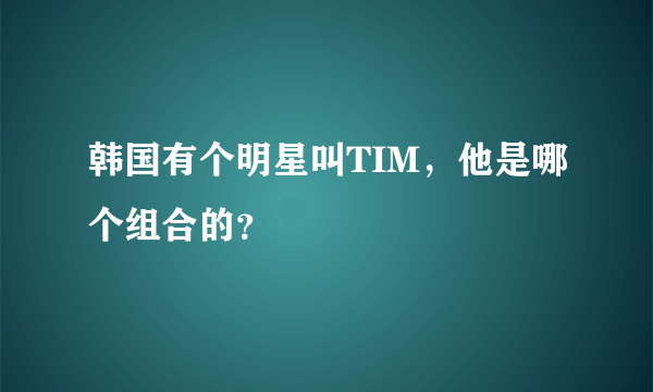 韩国有个明星叫TIM，他是哪个组合的？