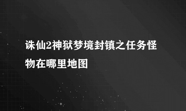 诛仙2神狱梦境封镇之任务怪物在哪里地图