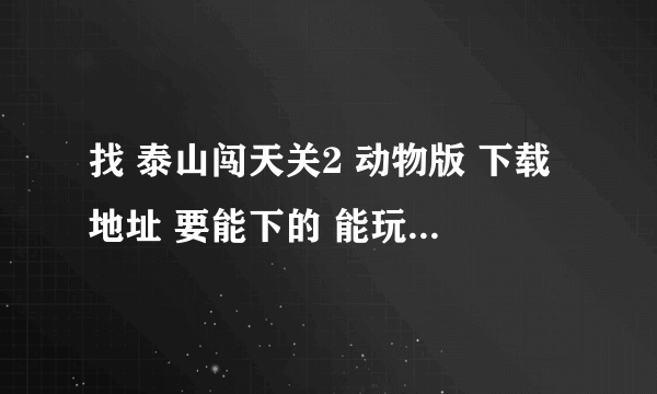 找 泰山闯天关2 动物版 下载地址 要能下的 能玩的 。。复制粘贴请绕行