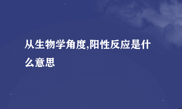 从生物学角度,阳性反应是什么意思