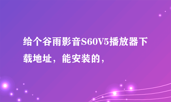 给个谷雨影音S60V5播放器下载地址，能安装的，