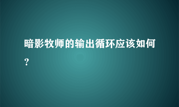 暗影牧师的输出循环应该如何？