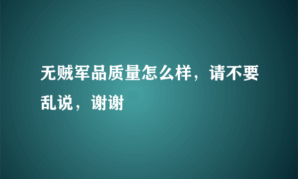 无贼军品质量怎么样，请不要乱说，谢谢