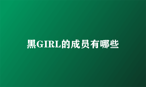 黑GIRL的成员有哪些