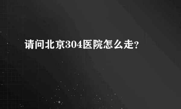 请问北京304医院怎么走？